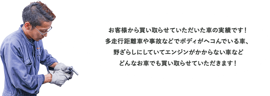 お客様から買い取らせていただいた車の実績です！多走行距離車や事故などでボディがヘコんでいる車、野ざらしにしていてエンジンがかからない車などどんなお車でも買い取らせていただきます！